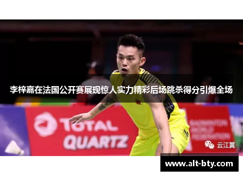 李梓嘉在法国公开赛展现惊人实力精彩后场跳杀得分引爆全场