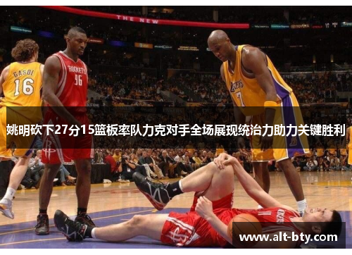 姚明砍下27分15篮板率队力克对手全场展现统治力助力关键胜利