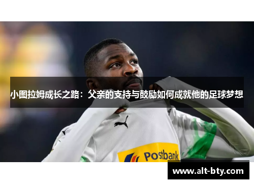 小图拉姆成长之路：父亲的支持与鼓励如何成就他的足球梦想