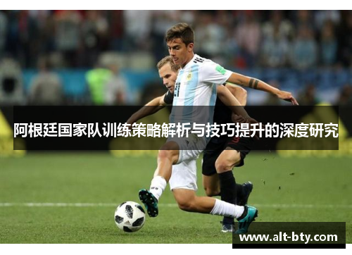 阿根廷国家队训练策略解析与技巧提升的深度研究