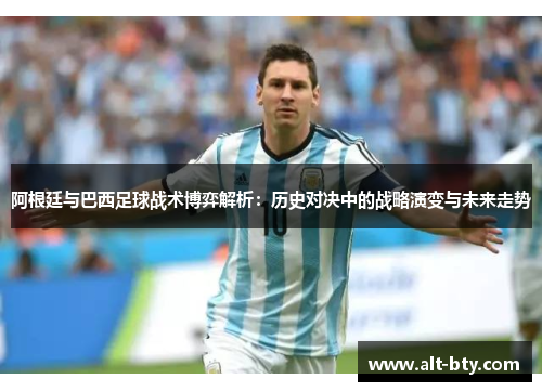 阿根廷与巴西足球战术博弈解析：历史对决中的战略演变与未来走势