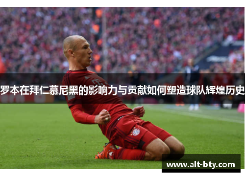 罗本在拜仁慕尼黑的影响力与贡献如何塑造球队辉煌历史