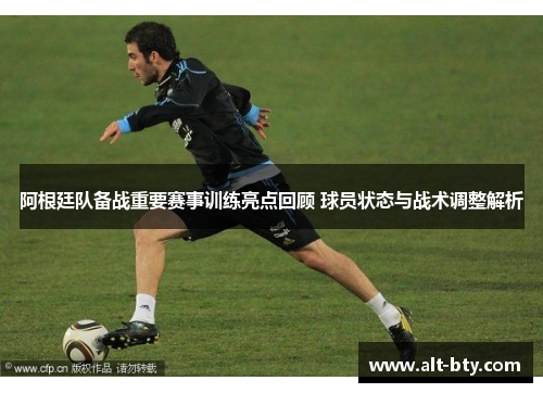 阿根廷队备战重要赛事训练亮点回顾 球员状态与战术调整解析