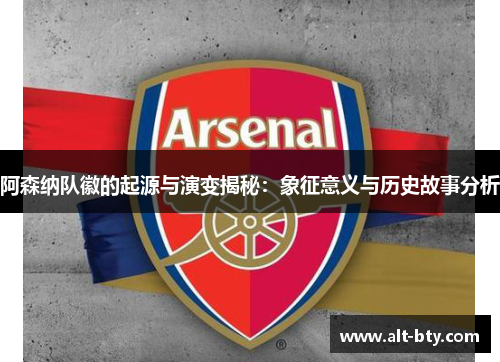 阿森纳队徽的起源与演变揭秘：象征意义与历史故事分析