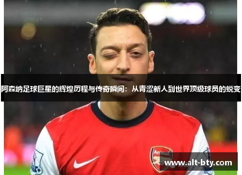 阿森纳足球巨星的辉煌历程与传奇瞬间：从青涩新人到世界顶级球员的蜕变